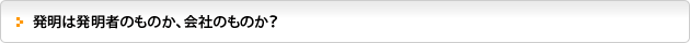 発明は発明者のものか、会社のものか？