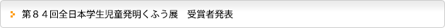 第８４回全日本学生児童発明くふう展　受賞者発表